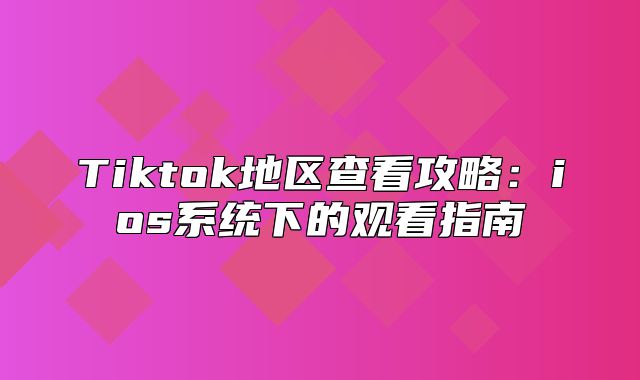Tiktok地区查看攻略：ios系统下的观看指南