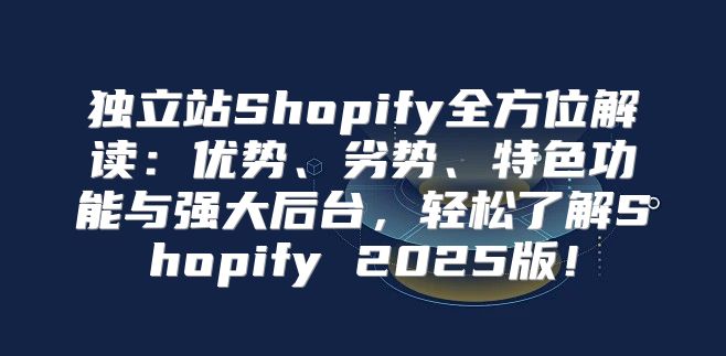 独立站Shopify全方位解读：优势、劣势、特色功能与强大后台，轻松了解Shopify 2025版！