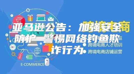 亚马逊公告：加强安全防护 警惕网络钓鱼欺诈行为