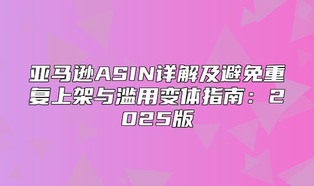 亚马逊ASIN详解及避免重复上架与滥用变体指南：2025版