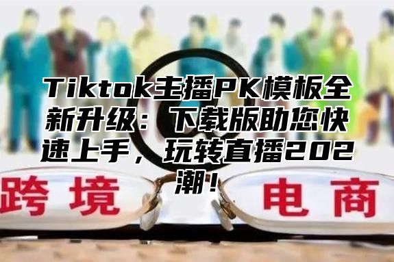 Tiktok主播PK模板全新升级：下载版助您快速上手，玩转直播202潮！