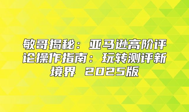 敏哥揭秘：亚马逊高阶评论操作指南：玩转测评新境界 2025版