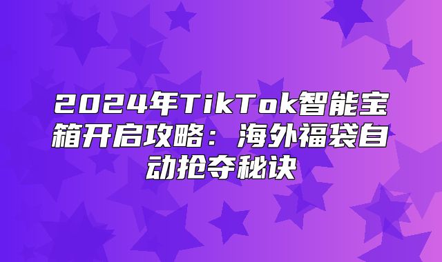 2025年TikTok智能宝箱开启攻略：海外福袋自动抢夺秘诀