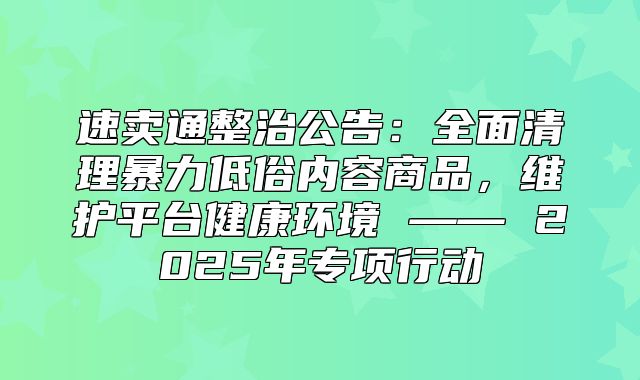 速卖通整治公告：全面清理暴力低俗内容商品，维护平台健康环境 —— 2025年专项行动