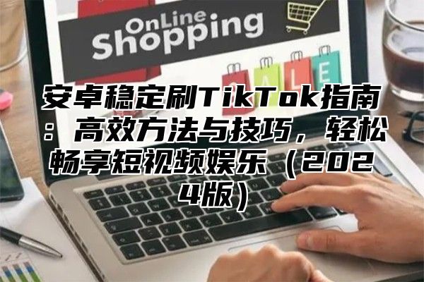 安卓稳定刷TikTok指南：高效方法与技巧，轻松畅享短视频娱乐2025版