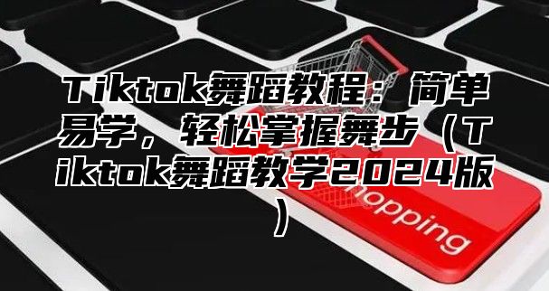 Tiktok舞蹈教程：简单易学，轻松掌握舞步Tiktok舞蹈教学2025版