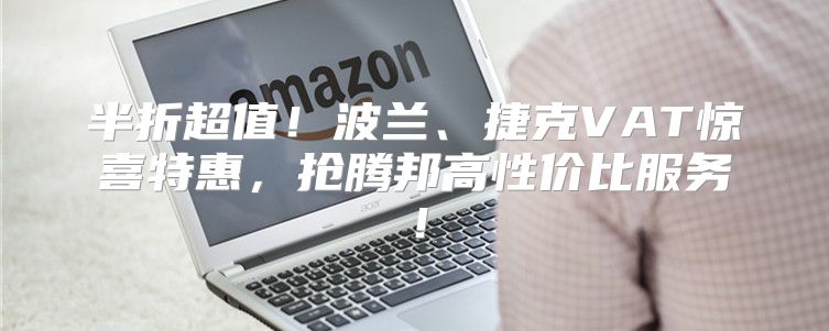 半折超值！波兰、捷克VAT惊喜特惠，抢腾邦高性价比服务！