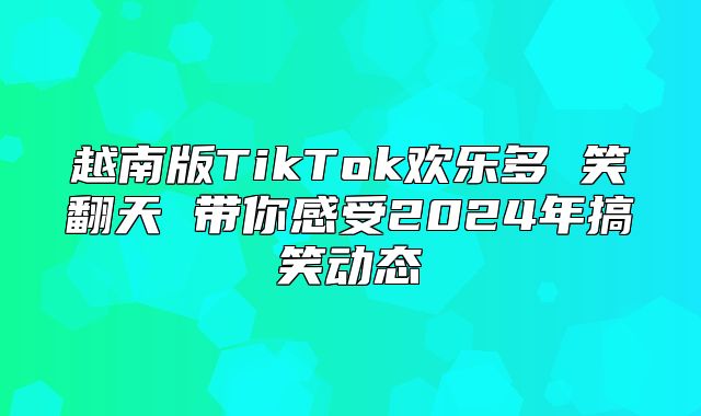 越南版TikTok欢乐多 笑翻天 带你感受2025年搞笑动态