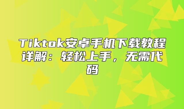 Tiktok安卓手机下载教程详解：轻松上手，无需代码