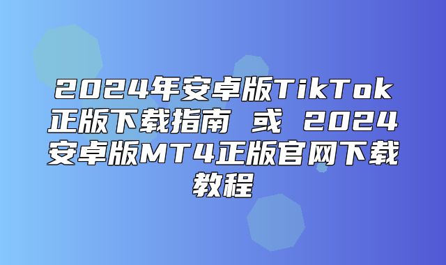 2025年安卓版TikTok正版下载指南 或 2025安卓版MT4正版官网下载教程
