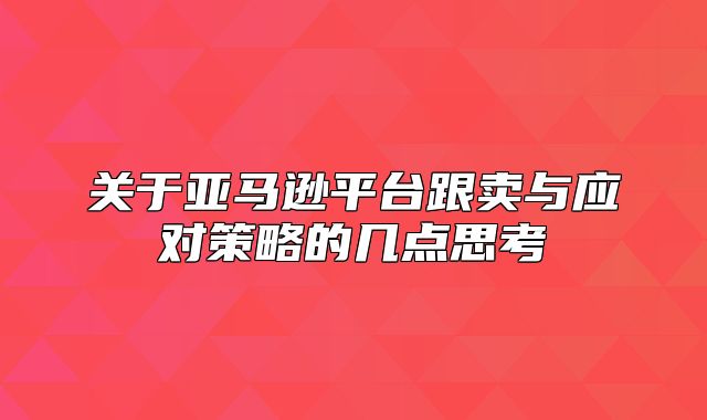 关于亚马逊平台跟卖与应对策略的几点思考