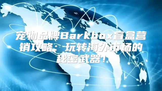 宠物品牌Barkbox盲盒营销攻略：玩转海外市场的秘密武器！