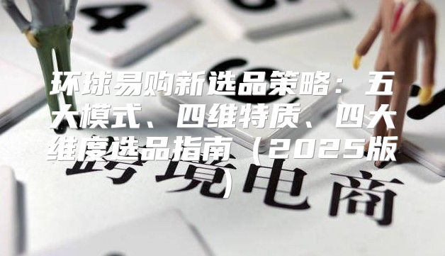 环球易购新选品策略：五大模式、四维特质、四大维度选品指南2025版