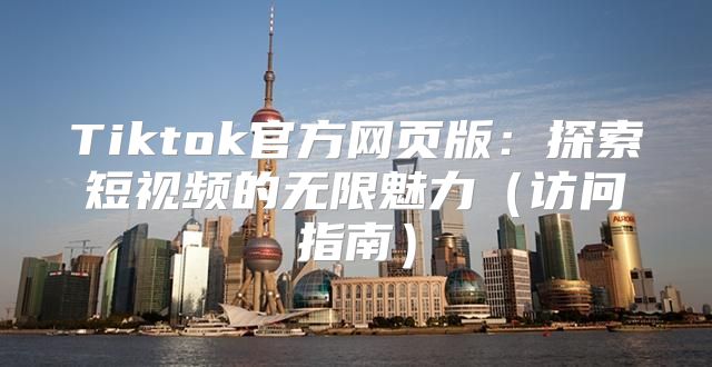 Tiktok官方网页版：探索短视频的无限魅力访问指南