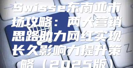 Swisse东南亚市场攻略：两大营销思路助力网红实现长久影响力提升策略2025版