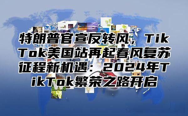 特朗普官宣反转风，TikTok美国站再起春风复苏征程新机遇：2025年TikTok繁荣之路开启