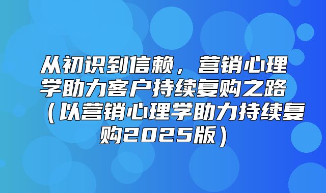 从初识到信赖，营销心理学助力客户持续复购之路以营销心理学助力持续复购2025版