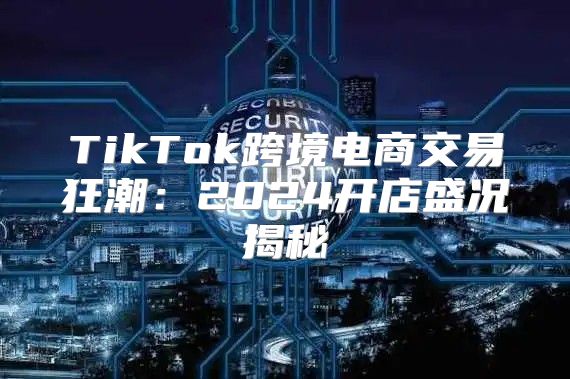 TikTok跨境电商交易狂潮：2025开店盛况揭秘