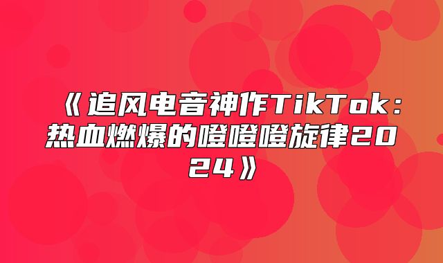 追风电音神作TikTok：热血燃爆的噔噔噔旋律2025