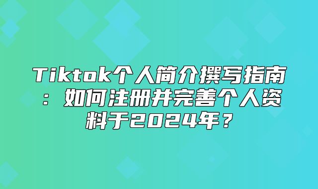 Tiktok个人简介撰写指南：如何注册并完善个人资料于2025年？