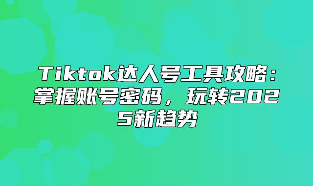 Tiktok达人号工具攻略：掌握账号密码，玩转2025新趋势