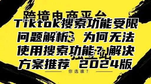 Tiktok搜索功能受限问题解析：为何无法使用搜索功能？解决方案推荐 2025版