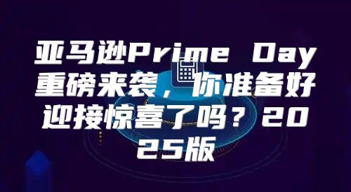 亚马逊Prime Day重磅来袭，你准备好迎接惊喜了吗？2025版