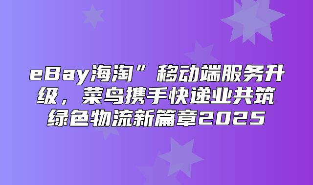 eBay海淘”移动端服务升级，菜鸟携手快递业共筑绿色物流新篇章2025