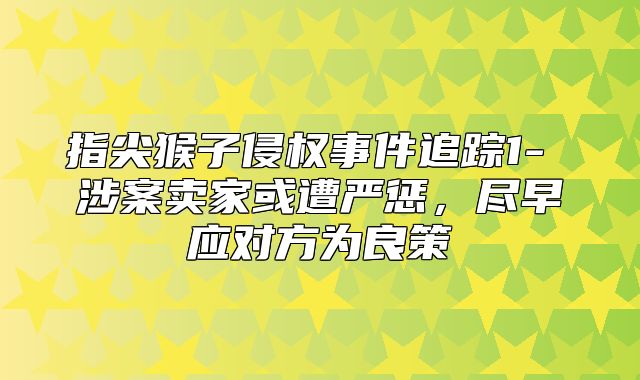 指尖猴子侵权事件追踪1- 涉案卖家或遭严惩，尽早应对方为良策