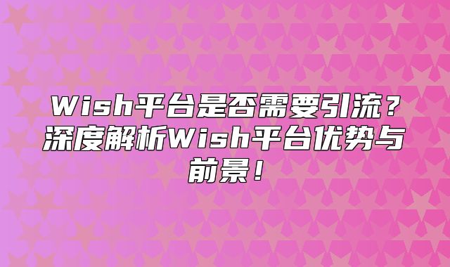 Wish平台是否需要引流？深度解析Wish平台优势与前景！