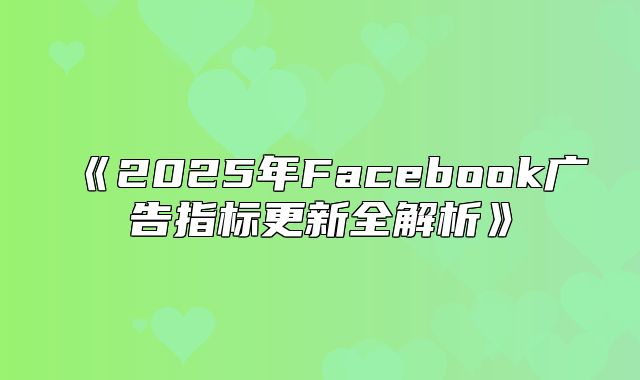 2025年Facebook广告指标更新全解析