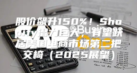 股价飙升150%！Shopify潜力巨大，有望跃居美国电商市场第二把交椅2025展望