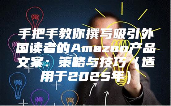 手把手教你撰写吸引外国读者的Amazon产品文案：策略与技巧适用于2025年