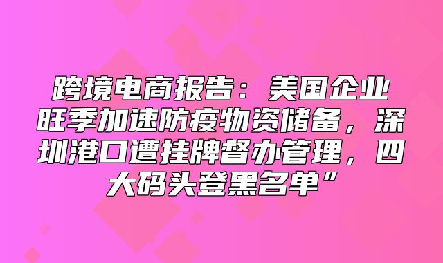 跨境电商报告：美国企业旺季加速防疫物资储备，深圳港口遭挂牌督办管理，四大码头登黑名单”