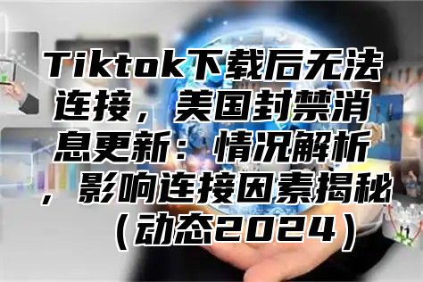 Tiktok下载后无法连接，美国封禁消息更新：情况解析，影响连接因素揭秘动态2025