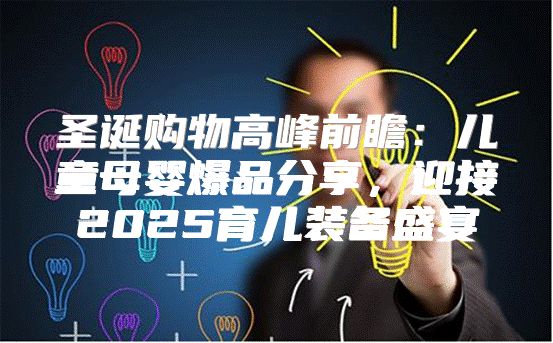 圣诞购物高峰前瞻：儿童母婴爆品分享，迎接2025育儿装备盛宴