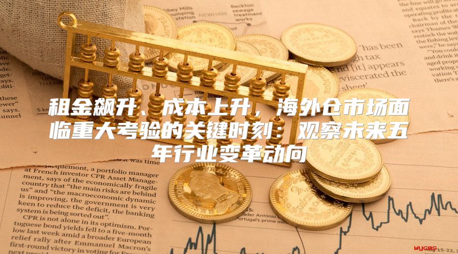 租金飙升、成本上升，海外仓市场面临重大考验的关键时刻：观察未来五年行业变革动向