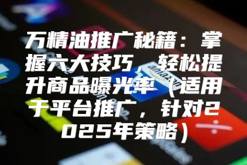 万精油推广秘籍：掌握六大技巧，轻松提升商品曝光率适用于平台推广，针对2025年策略