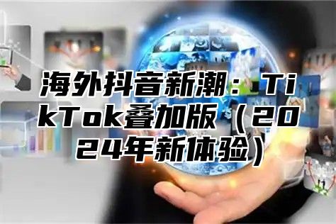 海外抖音新潮：TikTok叠加版2025年新体验