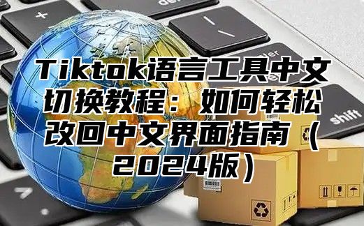 Tiktok语言工具中文切换教程：如何轻松改回中文界面指南2025版