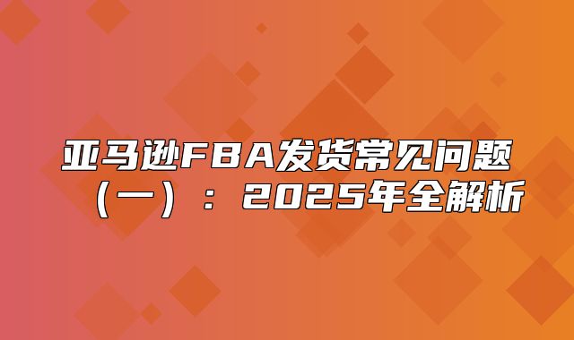 亚马逊FBA发货常见问题一：2025年全解析