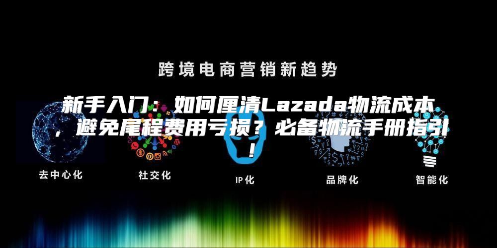 新手入门：如何厘清Lazada物流成本，避免尾程费用亏损？必备物流手册指引！