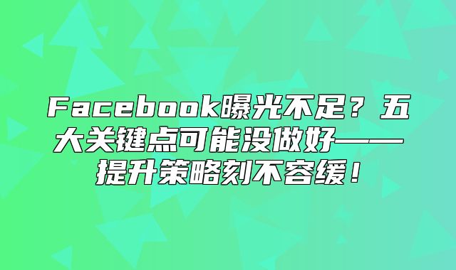 Facebook曝光不足？五大关键点可能没做好——提升策略刻不容缓！