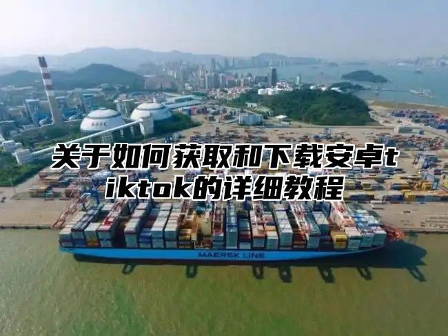 关于如何获取和下载安卓tiktok的详细教程