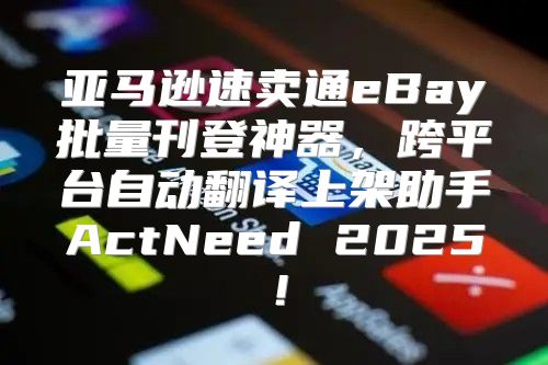 亚马逊速卖通eBay批量刊登神器，跨平台自动翻译上架助手ActNeed 2025！