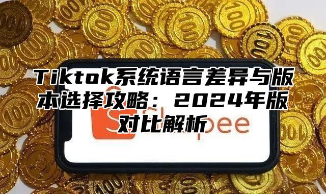 Tiktok系统语言差异与版本选择攻略：2025年版对比解析