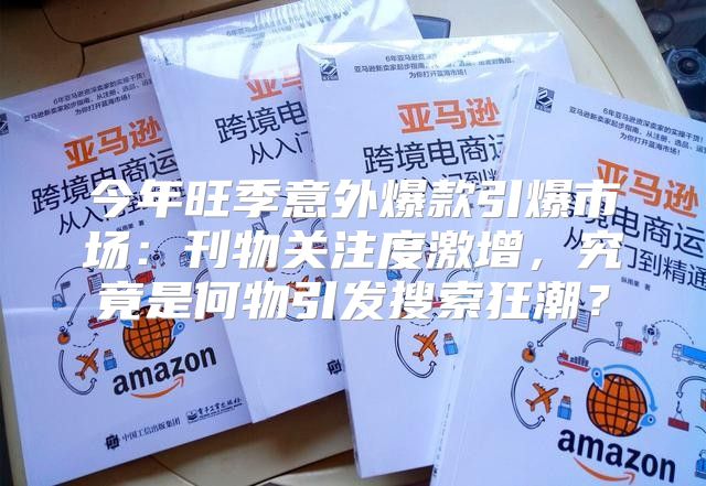 今年旺季意外爆款引爆市场：刊物关注度激增，究竟是何物引发搜索狂潮？