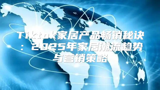 Tiktok家居产品畅销秘诀：2025年家居潮流趋势与营销策略