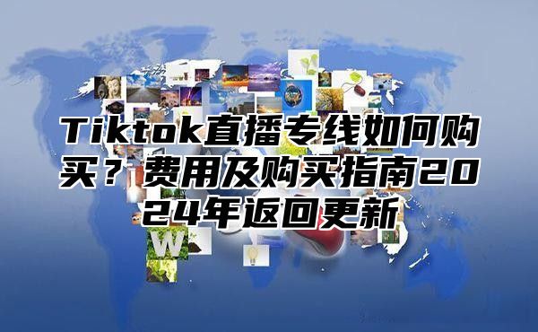 Tiktok直播专线如何购买？费用及购买指南2025年返回更新