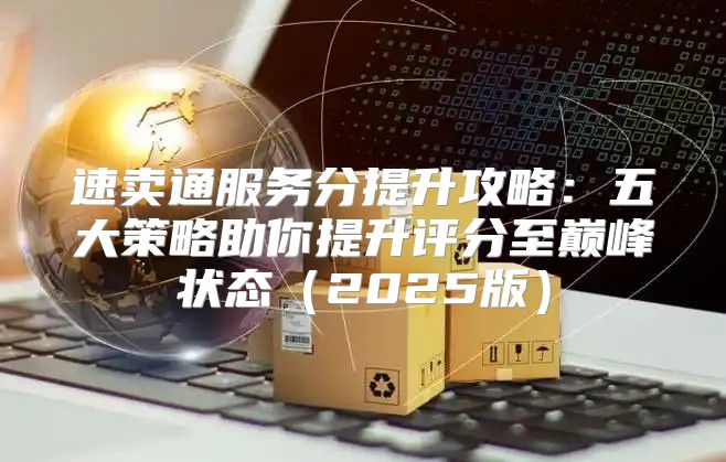 速卖通服务分提升攻略：五大策略助你提升评分至巅峰状态2025版